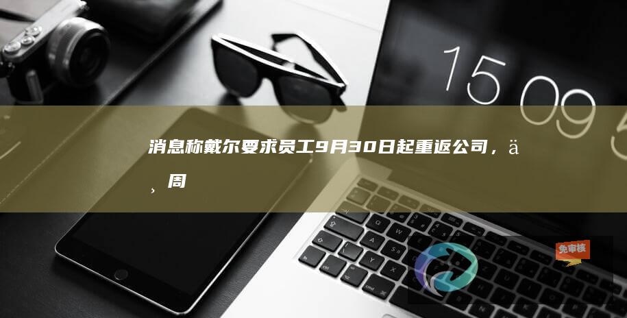 消息称戴尔要求员工9月30日起重返公司，一周需到办公室五天